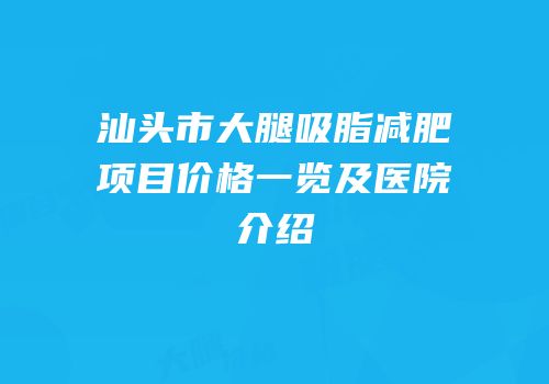 汕头市大腿吸脂减肥项目价格一览及医院介绍