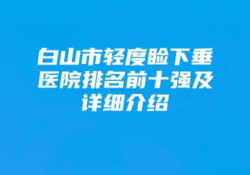 白山市轻度睑下垂医院排名前十强及详细介绍