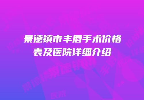 景德镇市丰唇手术价格表及医院详细介绍