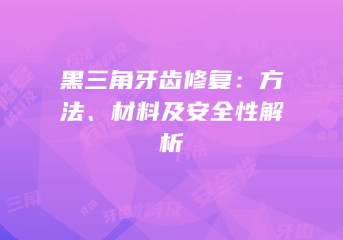 黑三角牙齿修复：方法、材料及安全性解析