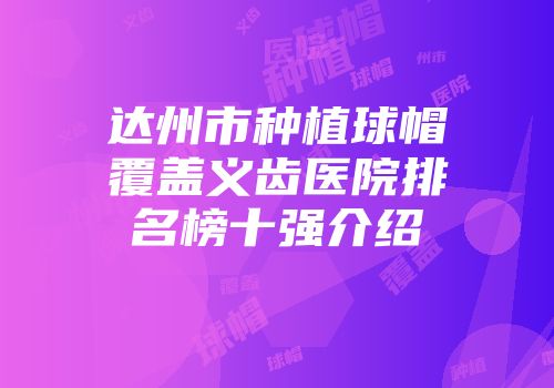 达州市种植球帽覆盖义齿医院排名榜十强介绍