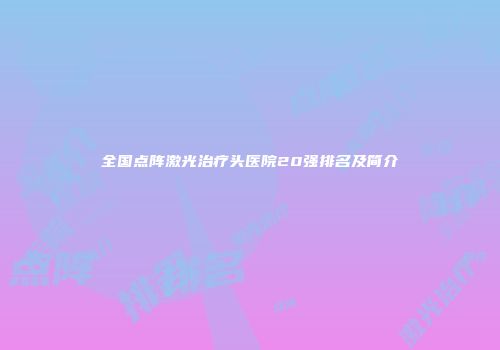 全国点阵激光治疗头医院20强排名及简介