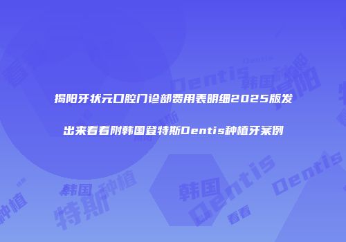 揭阳牙状元口腔门诊部费用表明细2025版发出来看看附韩国登特斯Dentis种植牙案例