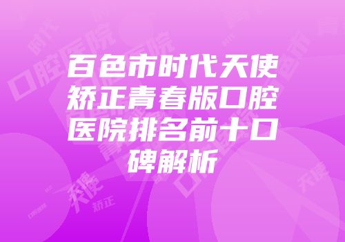 百色市时代天使矫正青春版口腔医院排名前十口碑解析