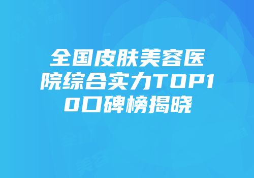全国皮肤美容医院综合实力TOP10口碑榜揭晓