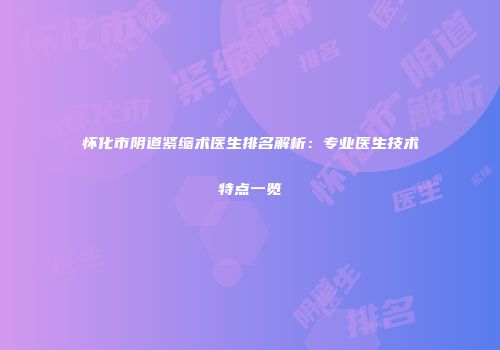 怀化市阴道紧缩术医生排名解析：专业医生技术特点一览