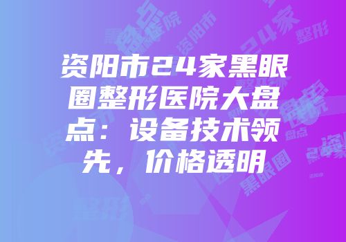 资阳市24家黑眼圈整形医院大盘点：设备技术领先，价格透明