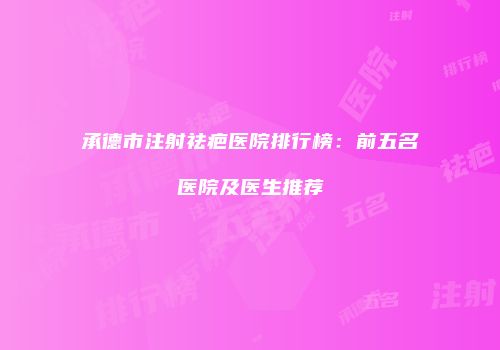 承德市注射祛疤医院排行榜：前五名医院及医生推荐