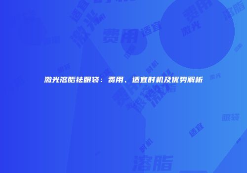 激光溶脂祛眼袋：费用、适宜时机及优势解析