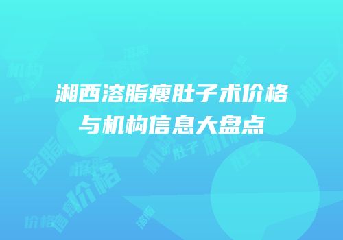湘西溶脂瘦肚子术价格与机构信息大盘点