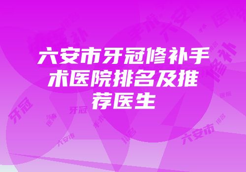 六安市牙冠修补手术医院排名及推荐医生