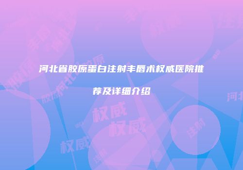 河北省胶原蛋白注射丰唇术权威医院推荐及详细介绍