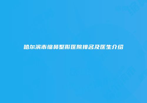 哈尔滨市缩鼻整形医院排名及医生介绍