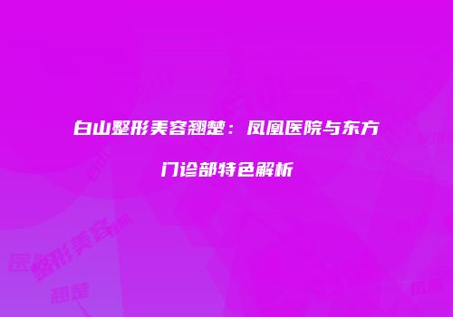白山整形美容翘楚：凤凰医院与东方门诊部特色解析