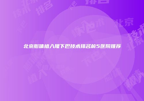 北京膨体植入隆下巴技术排名前5医院推荐