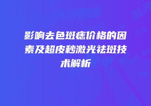 影响去色斑痣价格的因素及超皮秒激光祛斑技术解析