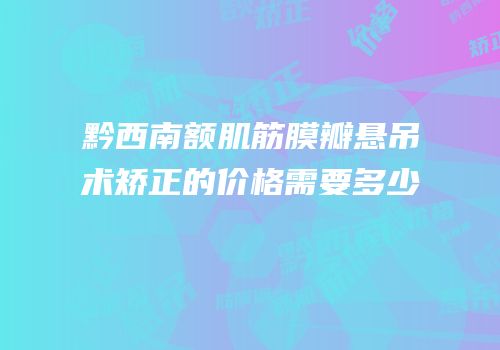 黔西南额肌筋膜瓣悬吊术矫正的价格需要多少