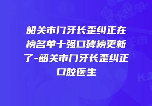 韶关市门牙长歪纠正在榜名单十强口碑榜更新了-韶关市门牙长歪纠正口腔医生