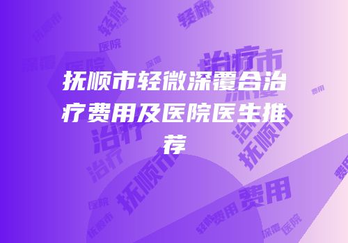 抚顺市轻微深覆合治疗费用及医院医生推荐