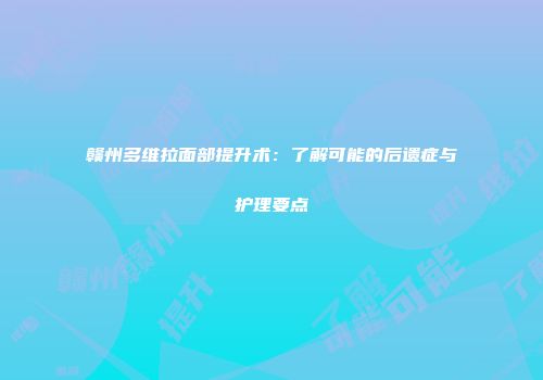 赣州多维拉面部提升术：了解可能的后遗症与护理要点