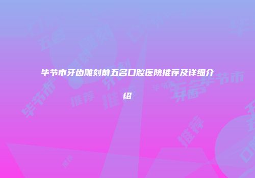 毕节市牙齿雕刻前五名口腔医院推荐及详细介绍