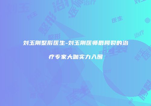 刘玉刚整形医生-刘玉刚医师唇腭裂的治疗专家大咖实力入围