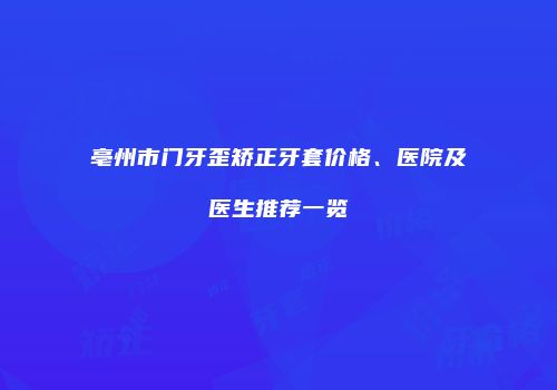 亳州市门牙歪矫正牙套价格、医院及医生推荐一览