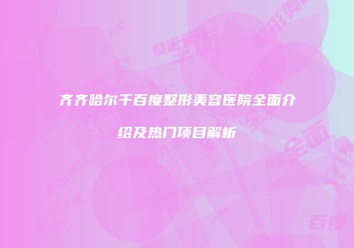 齐齐哈尔千百度整形美容医院全面介绍及热门项目解析