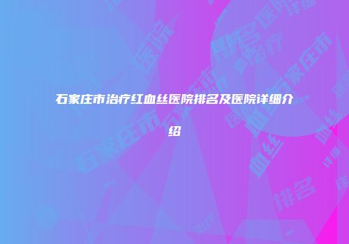 石家庄市治疗红血丝医院排名及医院详细介绍
