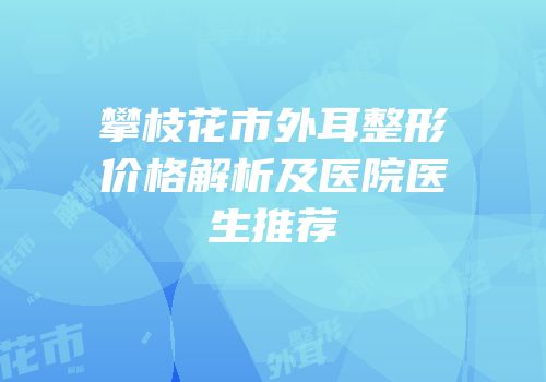攀枝花市外耳整形价格解析及医院医生推荐