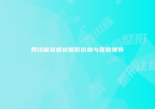 四川省祛痘坑整形价格与医院推荐