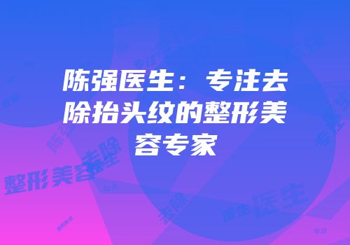 陈强医生：专注去除抬头纹的整形美容专家