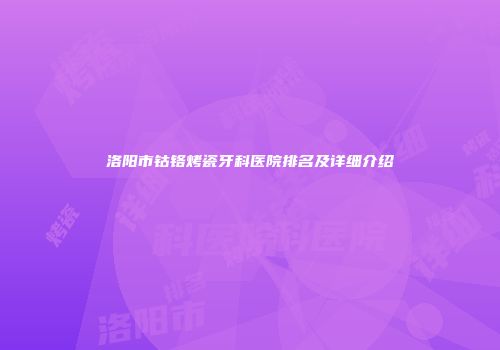 洛阳市钴铬烤瓷牙科医院排名及详细介绍