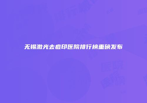 无锡激光去痘印医院排行榜重磅发布