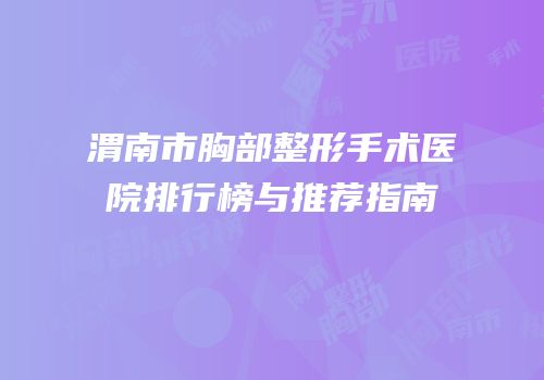 渭南市胸部整形手术医院排行榜与推荐指南