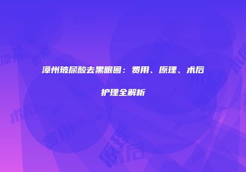 漳州玻尿酸去黑眼圈：费用、原理、术后护理全解析