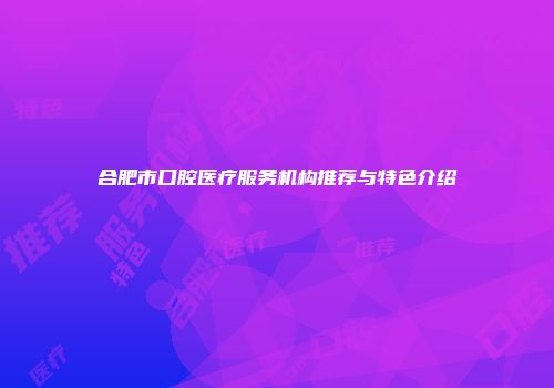 合肥市口腔医疗服务机构推荐与特色介绍