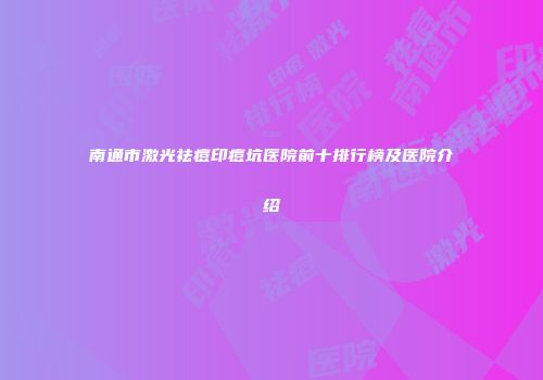 南通市激光祛痘印痘坑医院前十排行榜及医院介绍