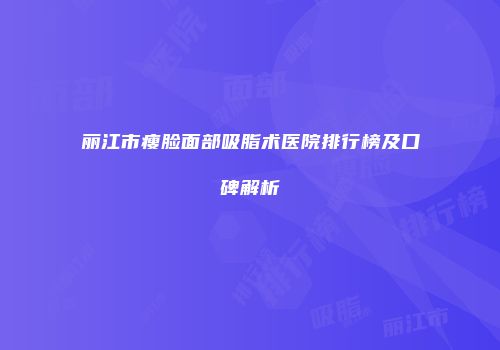 丽江市瘦脸面部吸脂术医院排行榜及口碑解析