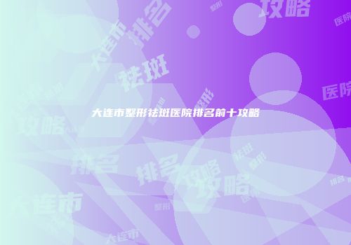 大连市整形祛斑医院排名前十攻略