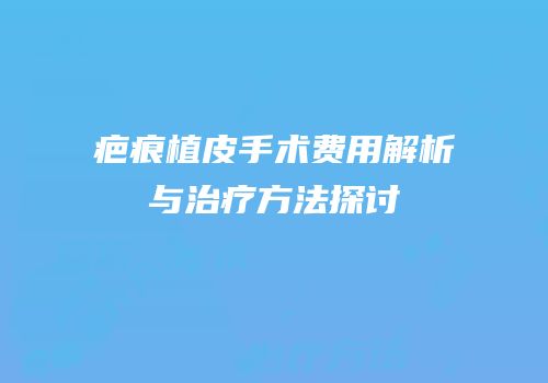 疤痕植皮手术费用解析与治疗方法探讨
