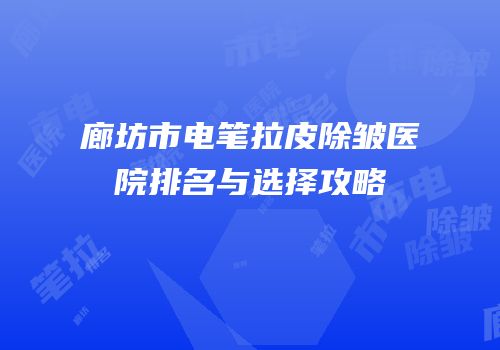 廊坊市电笔拉皮除皱医院排名与选择攻略