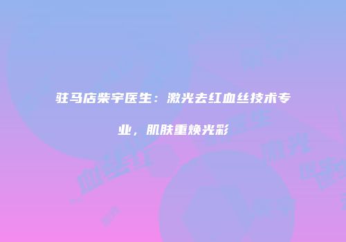 驻马店柴宇医生：激光去红血丝技术专业，肌肤重焕光彩