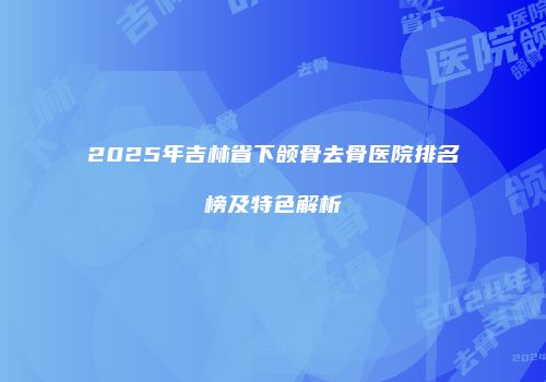 2025年吉林省下颌骨去骨医院排名榜及特色解析