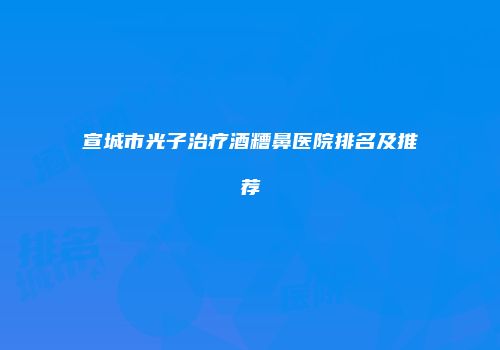宣城市光子治疗酒糟鼻医院排名及推荐
