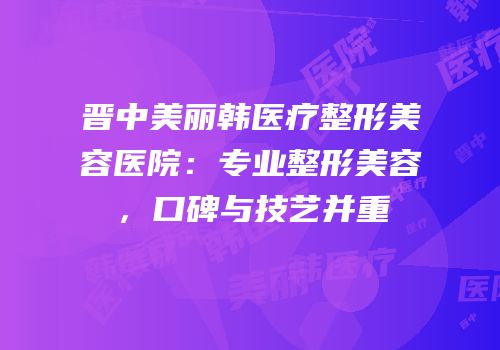晋中美丽韩医疗整形美容医院：专业整形美容，口碑与技艺并重