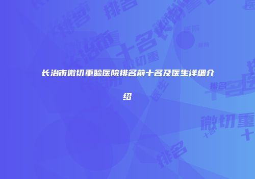 长治市微切重睑医院排名前十名及医生详细介绍