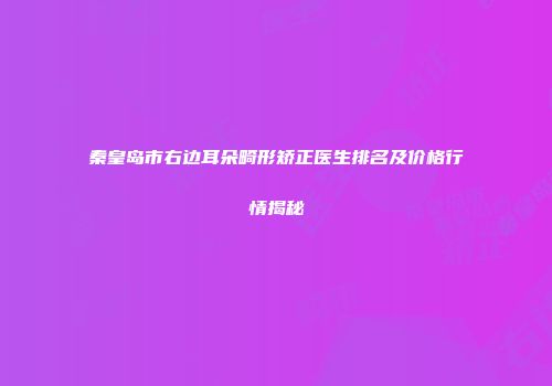 秦皇岛市右边耳朵畸形矫正医生排名及价格行情揭秘