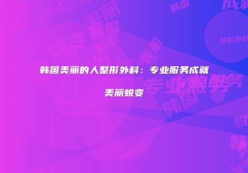 韩国美丽的人整形外科：专业服务成就美丽蜕变