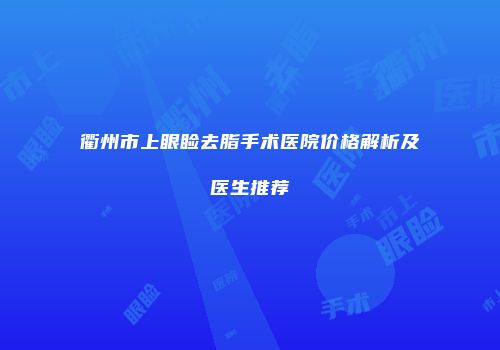 衢州市上眼睑去脂手术医院价格解析及医生推荐